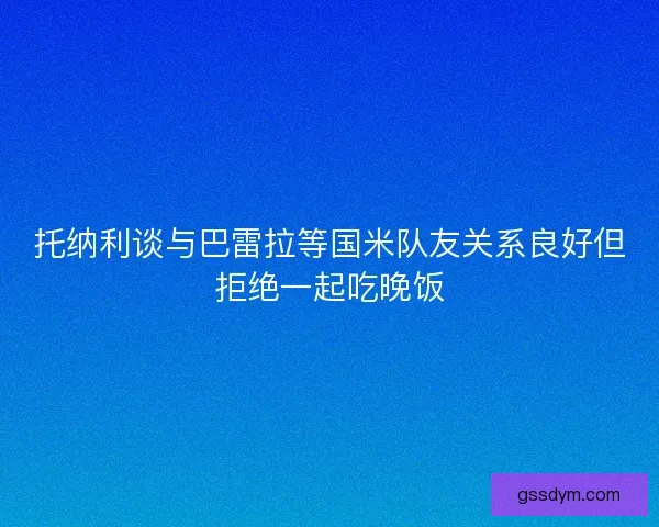 托纳利谈与巴雷拉等国米队友关系良好但拒绝一起吃晚饭