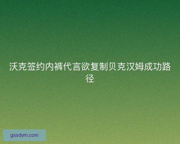 沃克签约内裤代言欲复制贝克汉姆成功路径