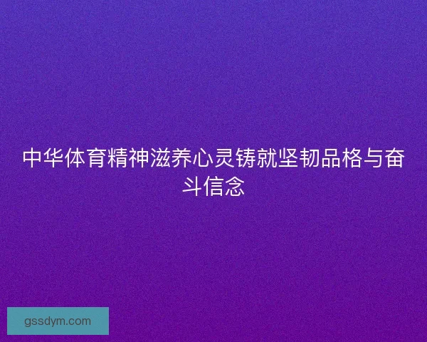 中华体育精神滋养心灵铸就坚韧品格与奋斗信念