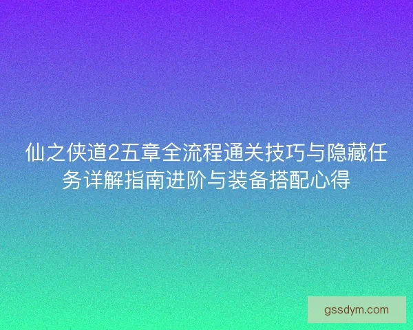 仙之侠道2五章全流程通关技巧与隐藏任务详解指南进阶与装备搭配心得