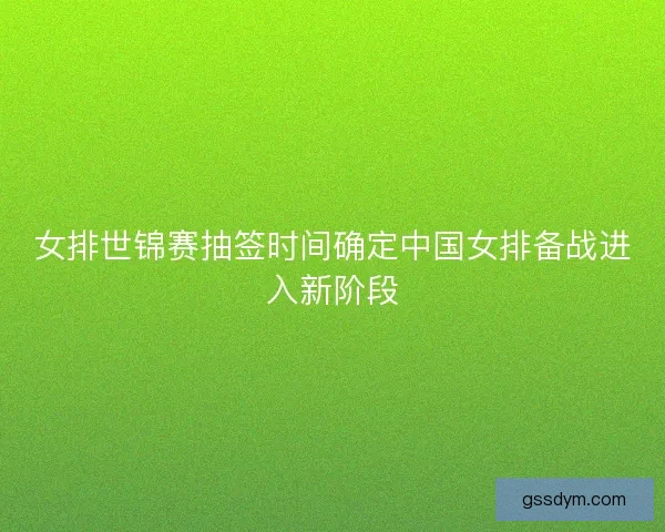 女排世锦赛抽签时间确定中国女排备战进入新阶段